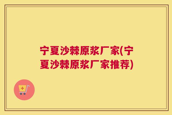 宁夏沙棘原浆厂家(宁夏沙棘原浆厂家推荐)