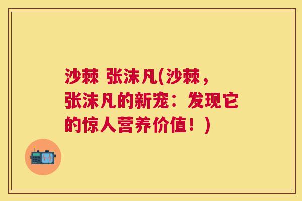 沙棘 张沫凡(沙棘,张沫凡的新宠:发现它的惊人营养价值!)