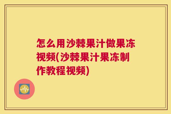 怎么用沙棘果汁做果冻视频(沙棘果汁果冻制作教程视频)