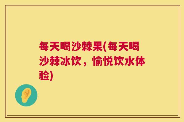 每天喝沙棘果(每天喝沙棘冰饮，愉悦饮水体验)
