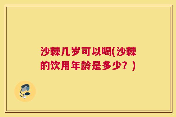沙棘几岁可以喝(沙棘的饮用年龄是多少?)