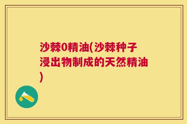 沙棘0精油(沙棘种子浸出物制成的天然精油)