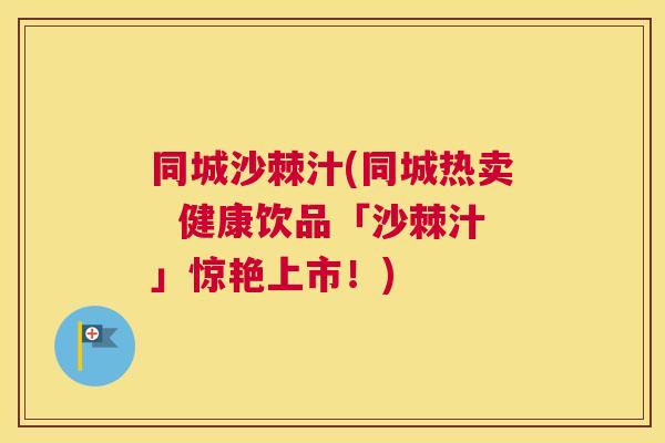 同城沙棘汁(同城热卖  健康饮品「沙棘汁」惊艳上市！)