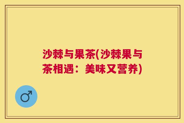 沙棘与果茶(沙棘果与茶相遇：美味又营养)
