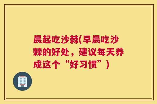 晨起吃沙棘(早晨吃沙棘的好处,建议每天养成这个“好习惯”)