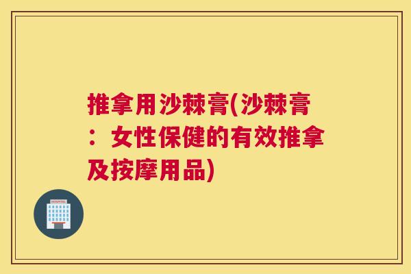 推拿用沙棘膏(沙棘膏:女性保健的有效推拿及按摩用品) 推拿用沙棘膏(沙棘膏:女性保健的有效推拿及按摩用品)