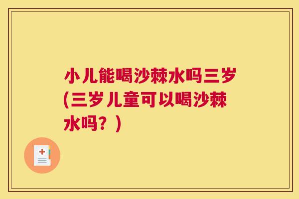 小儿能喝沙棘水吗三岁(三岁儿童可以喝沙棘水吗？)
