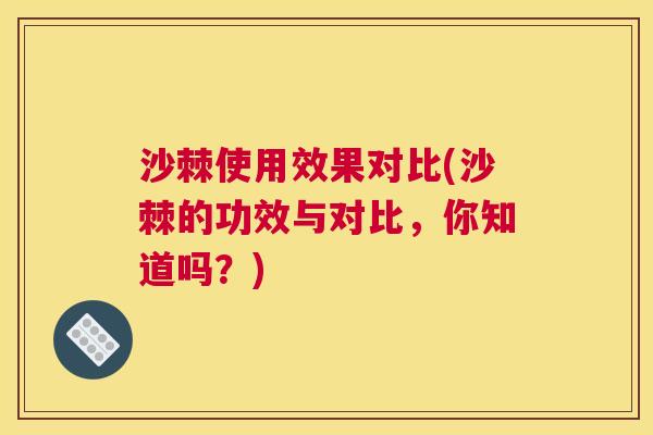 沙棘使用效果对比(沙棘的功效与对比，你知道吗？)