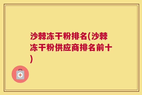 沙棘冻干粉排名(沙棘冻干粉供应商排名前十)