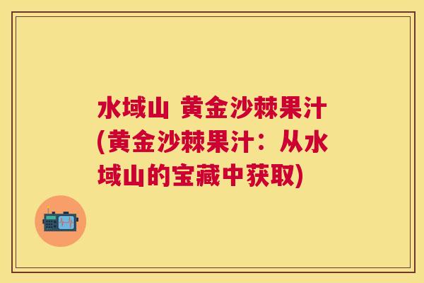 水域山 黄金沙棘果汁(黄金沙棘果汁：从水域山的宝藏中获取)