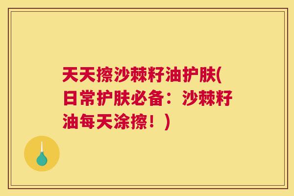 天天擦沙棘籽油护肤(日常护肤必备：沙棘籽油每天涂擦！)
