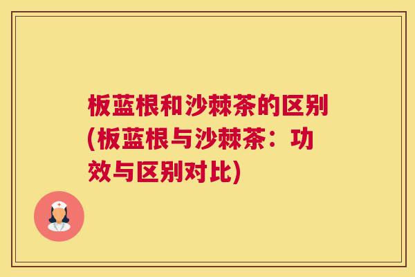 板蓝根和沙棘茶的区别(板蓝根与沙棘茶:功效与区别对比)