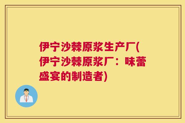 伊宁沙棘原浆生产厂(伊宁沙棘原浆厂:味蕾盛宴的制造者)