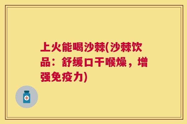 上火能喝沙棘(沙棘饮品:舒缓口干喉燥,增强免疫力)