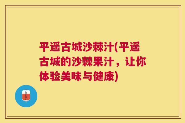 平遥古城沙棘汁(平遥古城的沙棘果汁，让你体验美味与健康)