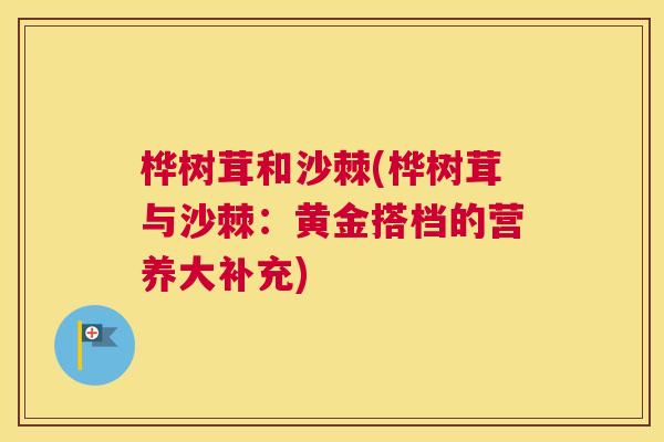 桦树茸和沙棘(桦树茸与沙棘：黄金搭档的营养大补充)
