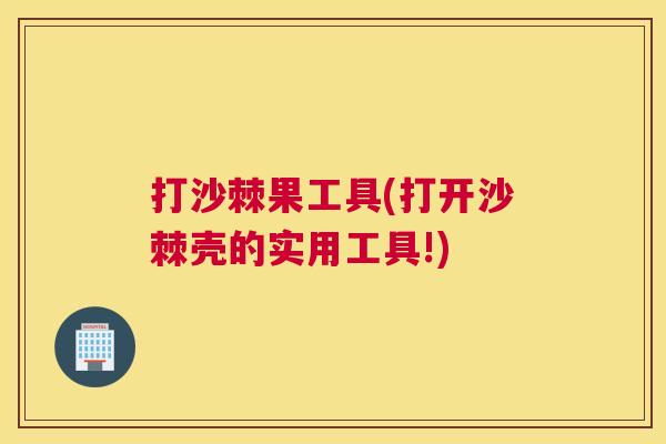 打沙棘果工具(打开沙棘壳的实用工具!)