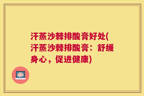 汗蒸沙棘排酸膏好处(汗蒸沙棘排酸膏:舒缓身心,促进健康)