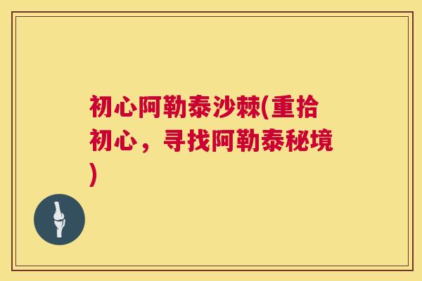 初心阿勒泰沙棘(重拾初心，寻找阿勒泰秘境)