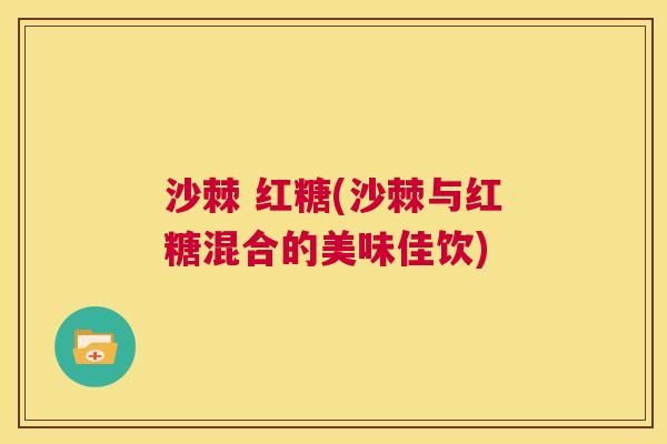 沙棘 红糖(沙棘与红糖混合的美味佳饮)