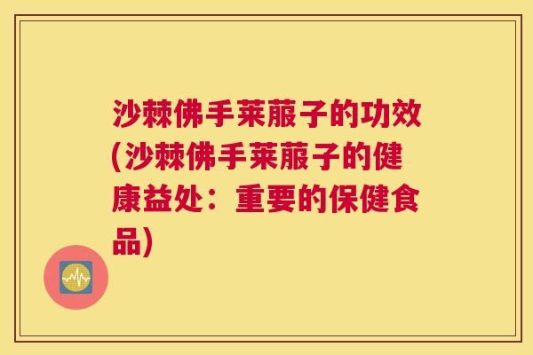 沙棘佛手莱菔子的功效(沙棘佛手莱菔子的健康益处：重要的保健食品)