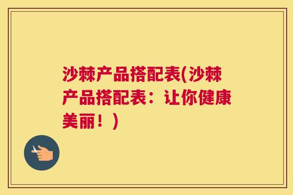 沙棘产品搭配表(沙棘产品搭配表：让你健康美丽！)