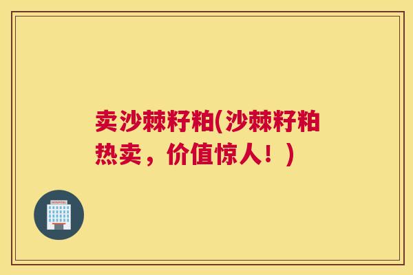 卖沙棘籽粕(沙棘籽粕热卖，价值惊人！)