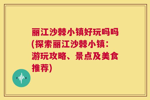 丽江沙棘小镇好玩吗吗(探索丽江沙棘小镇：游玩攻略、景点及美食推荐)
