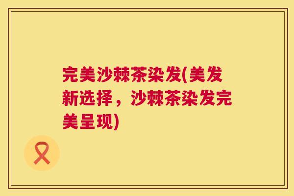 完美沙棘茶染发(美发新选择,沙棘茶染发完美呈现)