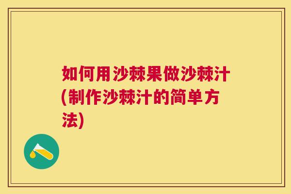 如何用沙棘果做沙棘汁(制作沙棘汁的简单方法)