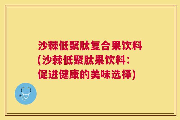 沙棘低聚肽复合果饮料(沙棘低聚肽果饮料：促进健康的美味选择)
