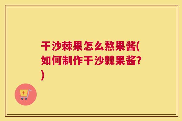 干沙棘果怎么熬果酱(如何制作干沙棘果酱？)