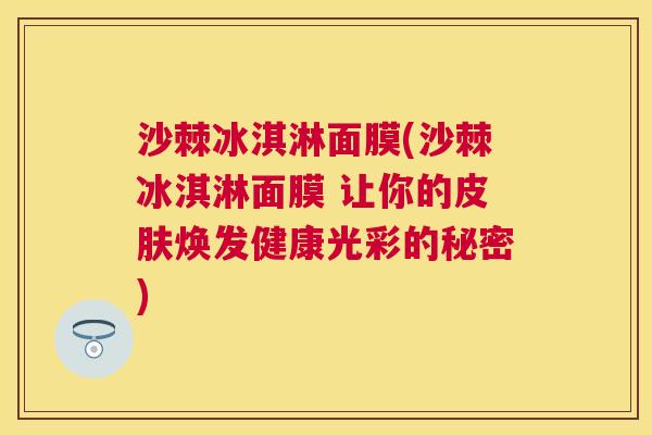 沙棘冰淇淋面膜(沙棘冰淇淋面膜 让你的皮肤焕发健康光彩的秘密)