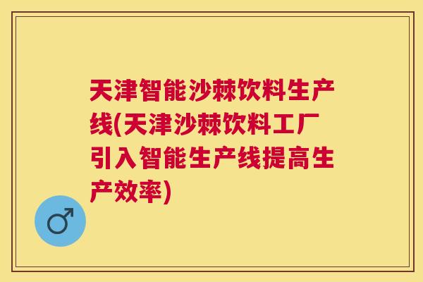 天津智能沙棘饮料生产线(天津沙棘饮料工厂引入智能生产线提高生产效率)