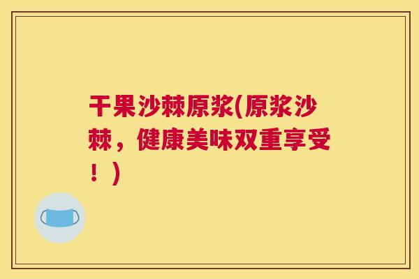 干果沙棘原浆(原浆沙棘，健康美味双重享受！)