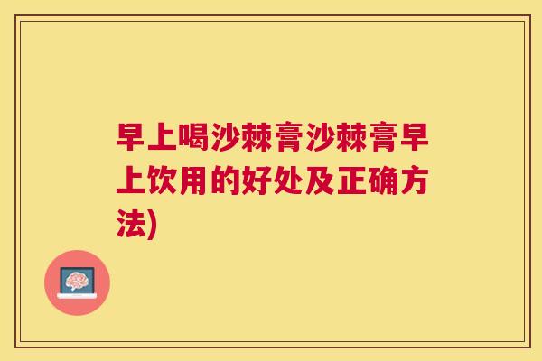 早上喝沙棘膏沙棘膏早上饮用的好处及正确方法)