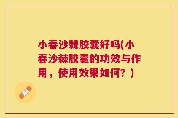 小春沙棘胶囊好吗(小春沙棘胶囊的功效与作用,使用效果如何?)