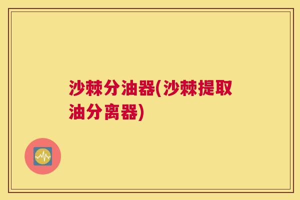 沙棘分油器(沙棘提取油分离器)