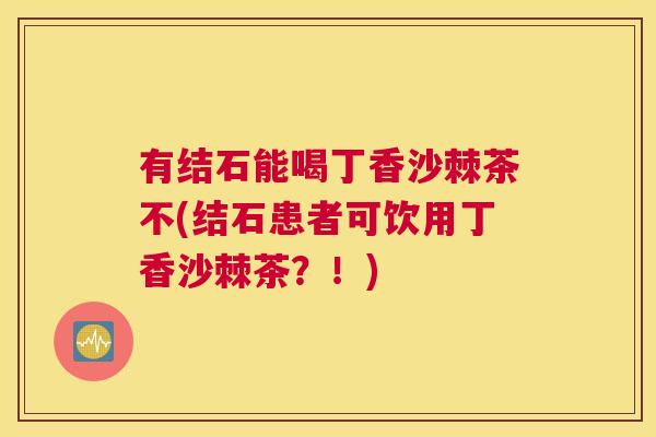 有结石能喝丁香沙棘茶不(结石患者可饮用丁香沙棘茶?!)
