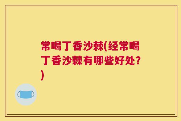 常喝丁香沙棘(经常喝丁香沙棘有哪些好处？)