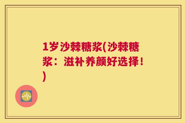 1岁沙棘糖浆(沙棘糖浆:滋补养颜好选择!)