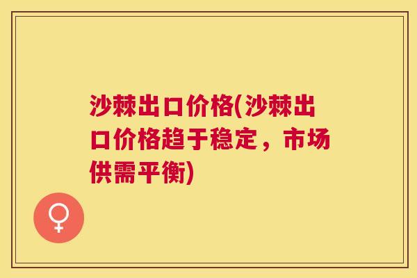 沙棘出口价格(沙棘出口价格趋于稳定，市场供需平衡)