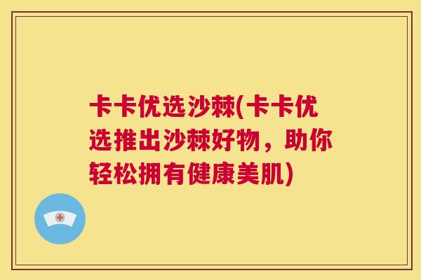 卡卡优选沙棘(卡卡优选推出沙棘好物，助你轻松拥有健康美肌)