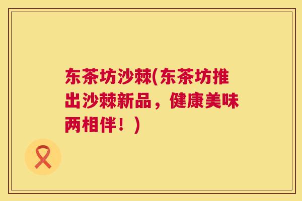 东茶坊沙棘(东茶坊推出沙棘新品，健康美味两相伴！)