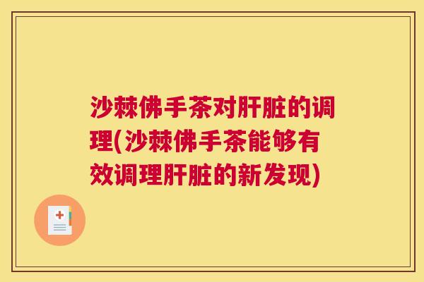 沙棘佛手茶对肝脏的调理(沙棘佛手茶能够有效调理肝脏的新发现)