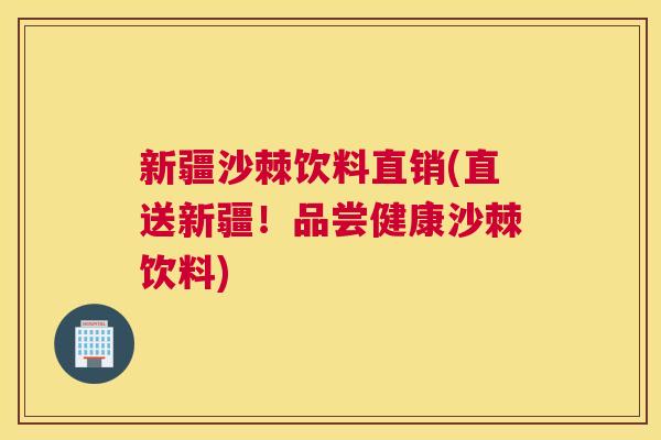 新疆沙棘饮料直销(直送新疆!品尝健康沙棘饮料)