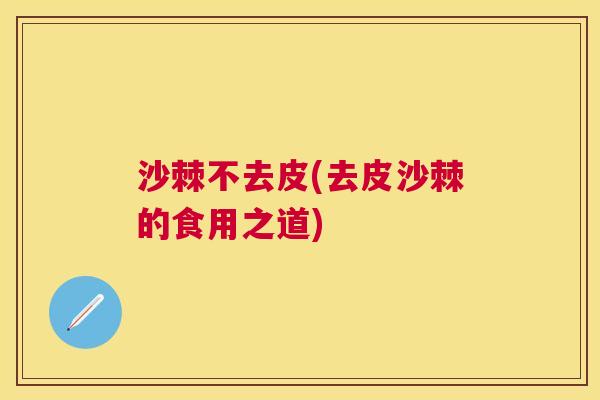 沙棘不去皮(去皮沙棘的食用之道)
