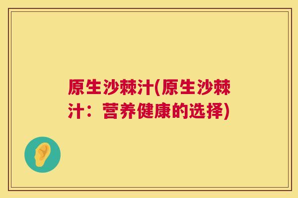 原生沙棘汁(原生沙棘汁:营养健康的选择)