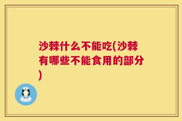沙棘什么不能吃(沙棘有哪些不能食用的部分)