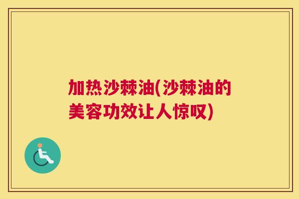 加热沙棘油(沙棘油的美容功效让人惊叹)